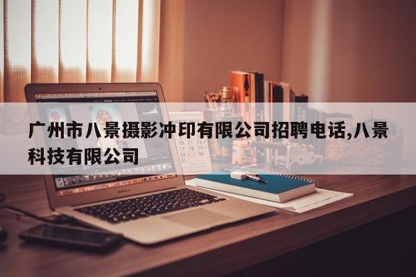 广州市八景摄影冲印有限公司招聘电话,八景科技有限公司