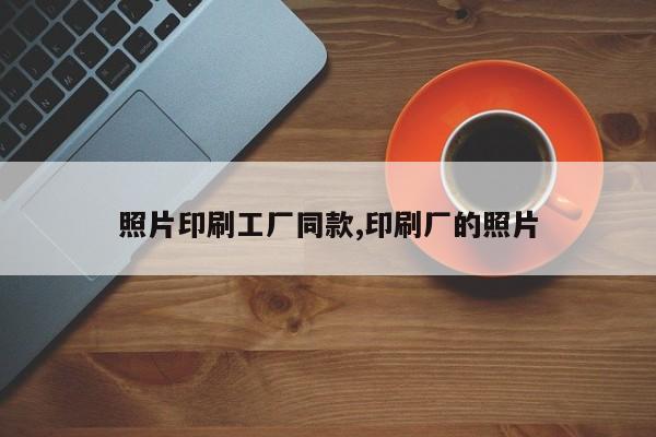 照片印刷工厂同款,印刷厂的照片
