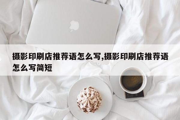 摄影印刷店推荐语怎么写,摄影印刷店推荐语怎么写简短