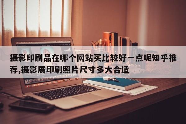 摄影印刷品在哪个网站买比较好一点呢知乎推荐,摄影展印刷照片尺寸多大合适