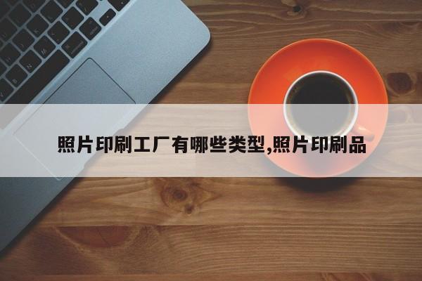 照片印刷工厂有哪些类型,照片印刷品