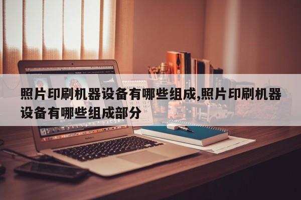 照片印刷机器设备有哪些组成,照片印刷机器设备有哪些组成部分