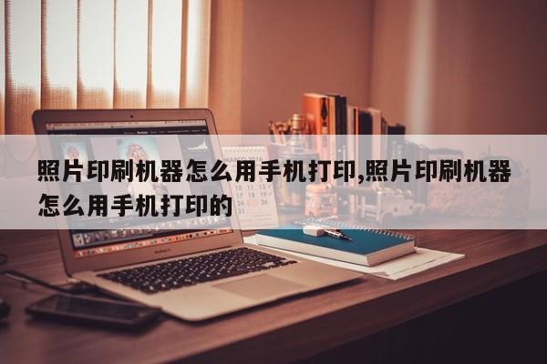 照片印刷机器怎么用手机打印,照片印刷机器怎么用手机打印的