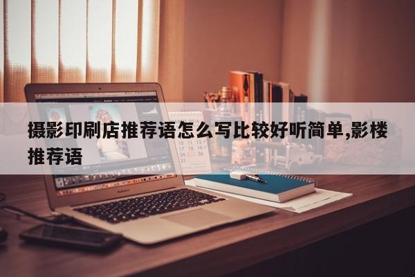 摄影印刷店推荐语怎么写比较好听简单,影楼推荐语
