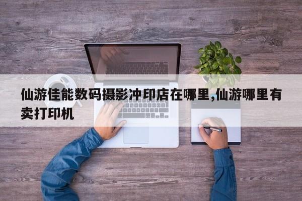 仙游佳能数码摄影冲印店在哪里,仙游哪里有卖打印机