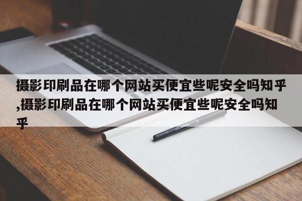 摄影印刷品在哪个网站买便宜些呢安全吗知乎,摄影印刷品在哪个网站买便宜些呢安全吗知乎
