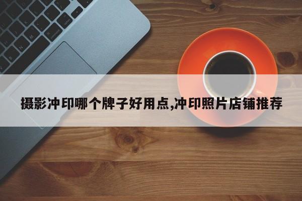 摄影冲印哪个牌子好用点,冲印照片店铺推荐
