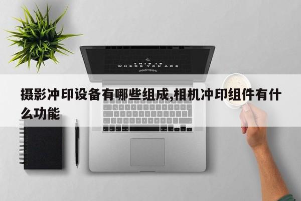 摄影冲印设备有哪些组成,相机冲印组件有什么功能