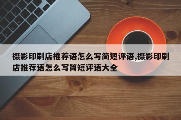 摄影印刷店推荐语怎么写简短评语,摄影印刷店推荐语怎么写简短评语大全