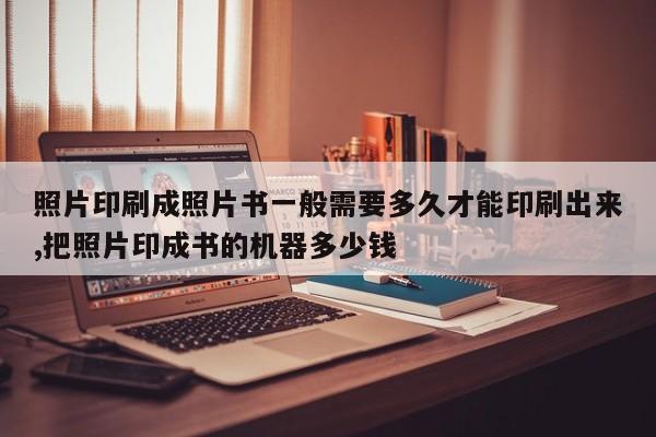 照片印刷成照片书一般需要多久才能印刷出来,把照片印成书的机器多少钱