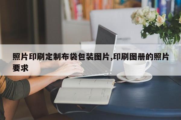 照片印刷定制布袋包装图片,印刷图册的照片要求