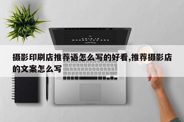 摄影印刷店推荐语怎么写的好看,推荐摄影店的文案怎么写