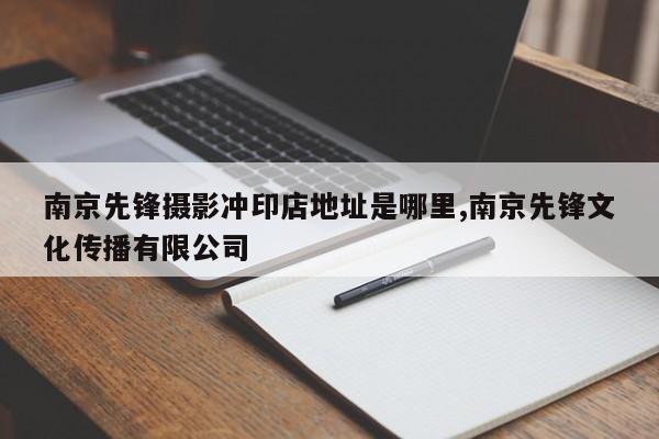 南京先锋摄影冲印店地址是哪里,南京先锋文化传播有限公司