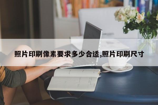 照片印刷像素要求多少合适,照片印刷尺寸