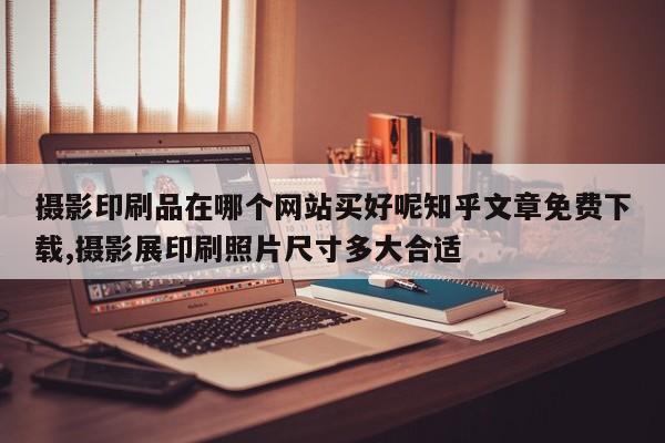摄影印刷品在哪个网站买好呢知乎文章免费下载,摄影展印刷照片尺寸多大合适
